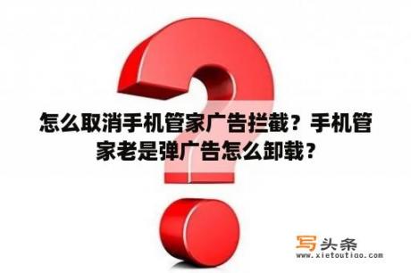 怎么取消手机管家广告拦截？手机管家老是弹广告怎么卸载？