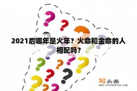 2021后哪年是火年？火命和金命的人相配吗？