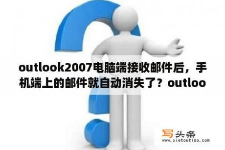 outlook2007电脑端接收邮件后，手机端上的邮件就自动消失了？outlook2007如何激活？