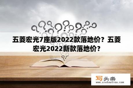 五菱宏光7座版2022款落地价？五菱宏光2022新款落地价？