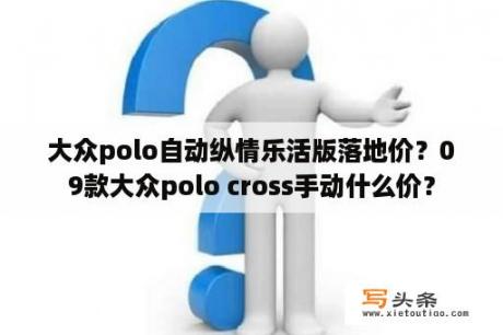 大众polo自动纵情乐活版落地价？09款大众polo cross手动什么价？