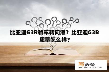 比亚迪G3R轿车转向液？比亚迪G3R质量怎么样？