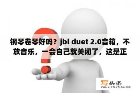 钢琴卷琴好吗？jbl duet 2.0音箱，不放音乐，一会自己就关闭了，这是正常吗?是他自带休眠功能吗？