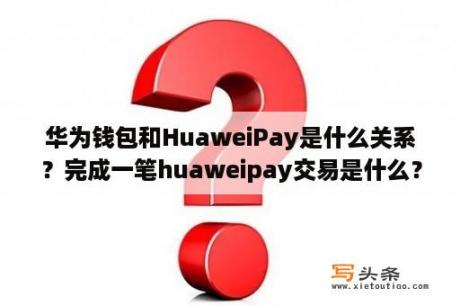 华为钱包和HuaweiPay是什么关系？完成一笔huaweipay交易是什么？