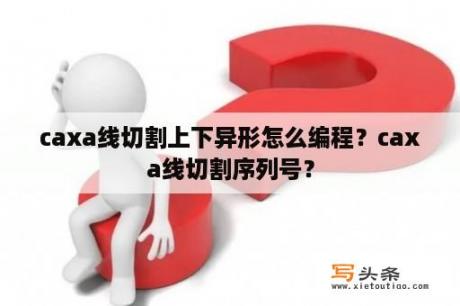 caxa线切割上下异形怎么编程？caxa线切割序列号？