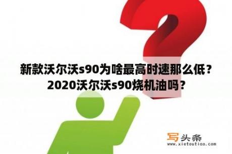 新款沃尔沃s90为啥最高时速那么低？2020沃尔沃s90烧机油吗？