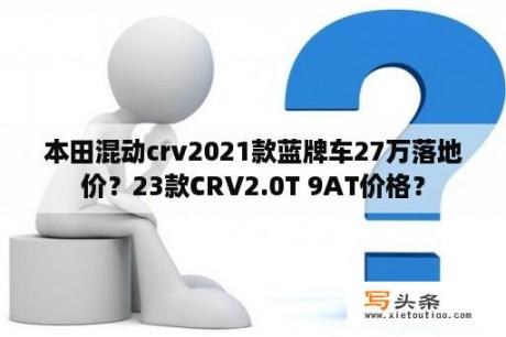 本田混动crv2021款蓝牌车27万落地价？23款CRV2.0T 9AT价格？