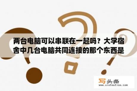 两台电脑可以串联在一起吗？大学宿舍中几台电脑共同连接的那个东西是什么呀，好像叫hub？