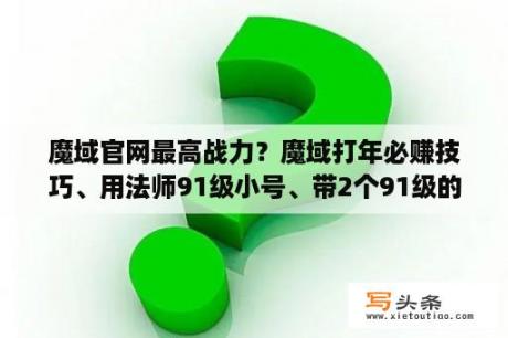 魔域官网最高战力？魔域打年必赚技巧、用法师91级小号、带2个91级的法BB.进去直接用暴雷杀。魔域官网漏洞？