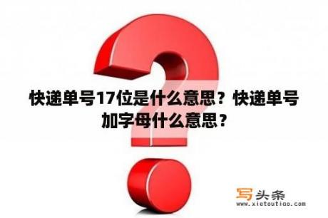 快递单号17位是什么意思？快递单号加字母什么意思？