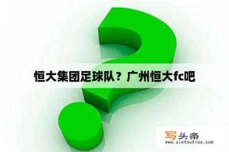 恒大集团足球队？广州恒大fc吧