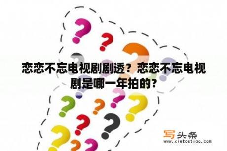 恋恋不忘电视剧剧透？恋恋不忘电视剧是哪一年拍的？