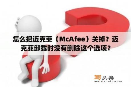 怎么把迈克菲（McAfee）关掉？迈克菲卸载时没有删除这个选项？