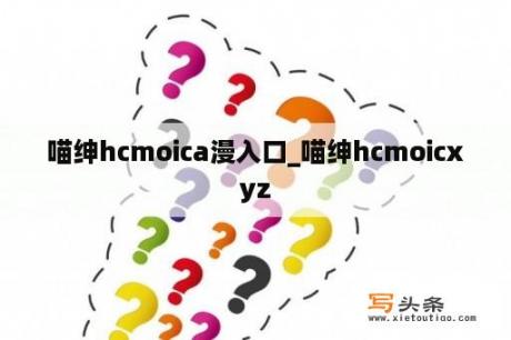 喵绅hcmoica漫入口_喵绅hcmoicxyz