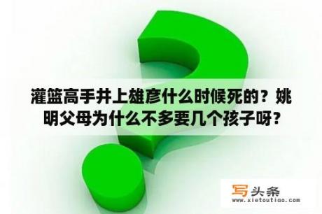 灌篮高手井上雄彦什么时候死的？姚明父母为什么不多要几个孩子呀？