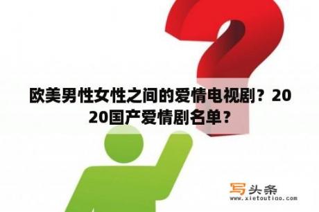 欧美男性女性之间的爱情电视剧？2020国产爱情剧名单？