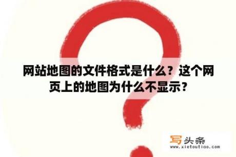 网站地图的文件格式是什么？这个网页上的地图为什么不显示？