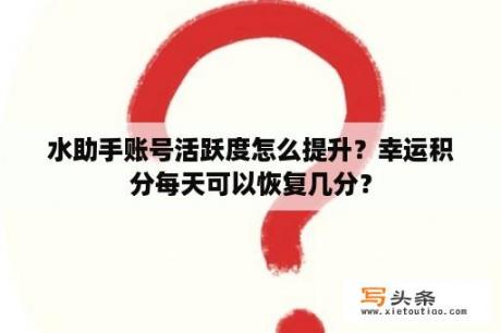 水助手账号活跃度怎么提升？幸运积分每天可以恢复几分？