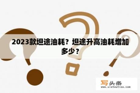 2023款坦途油耗？坦途升高油耗增加多少？