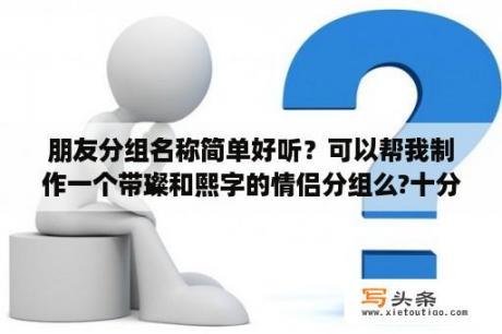 朋友分组名称简单好听？可以帮我制作一个带璨和熙字的情侣分组么?十分感谢？