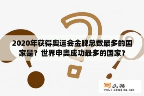 2020年获得奥运会金牌总数最多的国家是？世界申奥成功最多的国家？