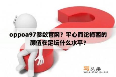 oppoa97参数官网？平心而论梅西的颜值在足坛什么水平？