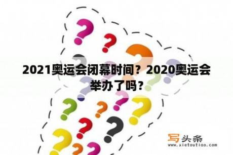 2021奥运会闭幕时间？2020奥运会举办了吗？