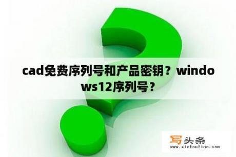 cad免费序列号和产品密钥？windows12序列号？