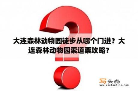 大连森林动物园徒步从哪个门进？大连森林动物园索道票攻略？