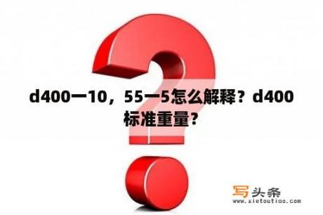 d400一10，55一5怎么解释？d400标准重量？