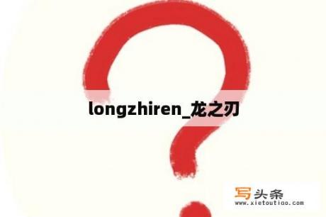 longzhiren_龙之刃