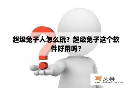 超级兔子人怎么玩？超级兔子这个软件好用吗？