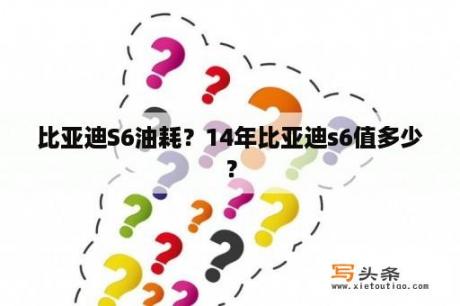 比亚迪S6油耗？14年比亚迪s6值多少？