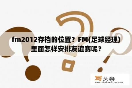 fm2012存档的位置？FM(足球经理)里面怎样安排友谊赛呢？