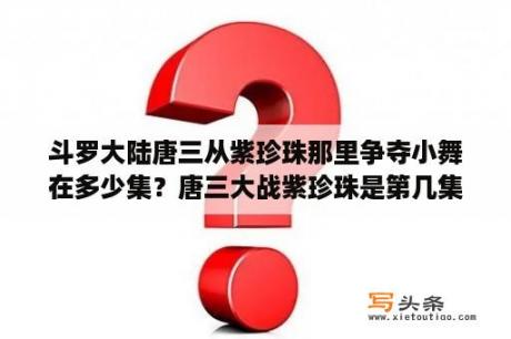 斗罗大陆唐三从紫珍珠那里争夺小舞在多少集？唐三大战紫珍珠是第几集？