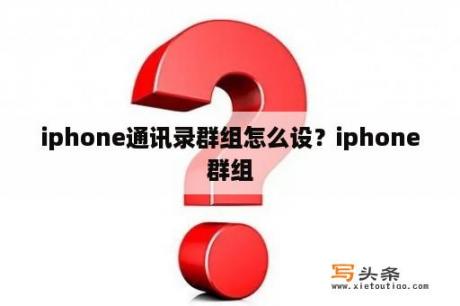 iphone通讯录群组怎么设？iphone群组