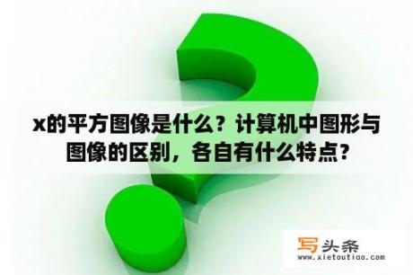 x的平方图像是什么？计算机中图形与图像的区别，各自有什么特点？