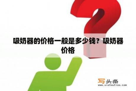 吸奶器的价格一般是多少钱？吸奶器价格