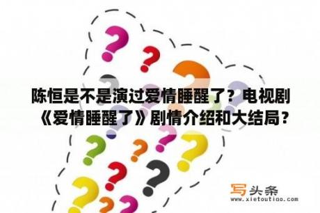 陈恒是不是演过爱情睡醒了？电视剧《爱情睡醒了》剧情介绍和大结局？