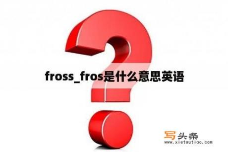 fross_fros是什么意思英语