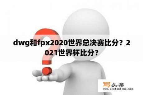 dwg和fpx2020世界总决赛比分？2021世界杯比分？