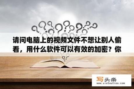 请问电脑上的视频文件不想让别人偷看，用什么软件可以有效的加密？你是怎么找到宏杰加密文件的？