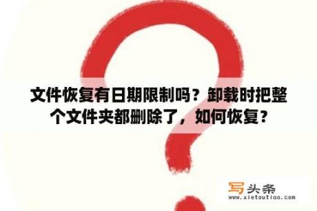 文件恢复有日期限制吗？卸载时把整个文件夹都删除了，如何恢复？