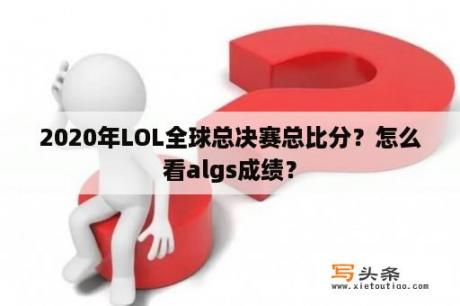 2020年LOL全球总决赛总比分？怎么看algs成绩？