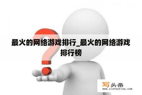 最火的网络游戏排行_最火的网络游戏排行榜