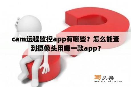 cam远程监控app有哪些？怎么能查到摄像头用哪一款app？