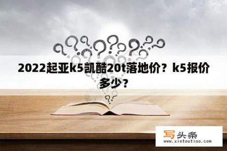 2022起亚k5凯酷20t落地价？k5报价多少？