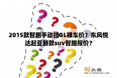 2015款智跑手动挡GL裸车价？东风悦达起亚新款suv智跑报价？