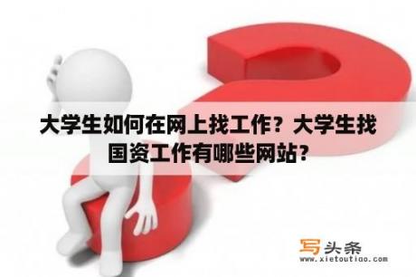 大学生如何在网上找工作？大学生找国资工作有哪些网站？