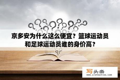 京多安为什么这么便宜？篮球运动员和足球运动员谁的身价高？